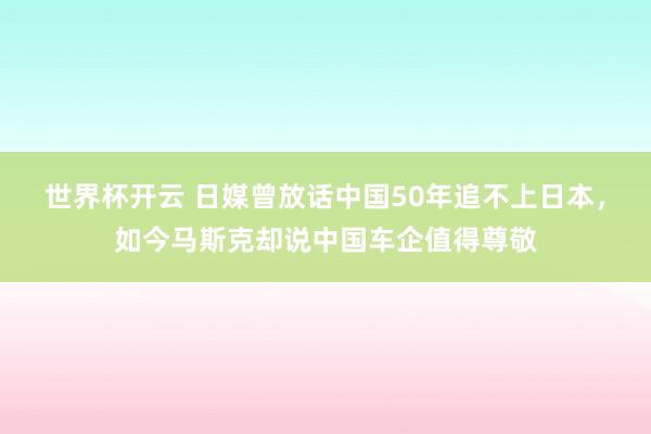 世界杯开云 日媒曾放话中国50年追不上日本，如今马斯克却说中国车企值得尊敬