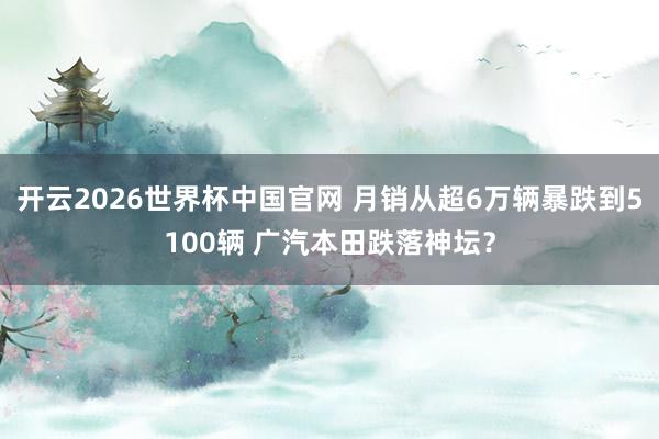 开云2026世界杯中国官网 月销从超6万辆暴跌到5100辆 广汽本田跌落神坛？