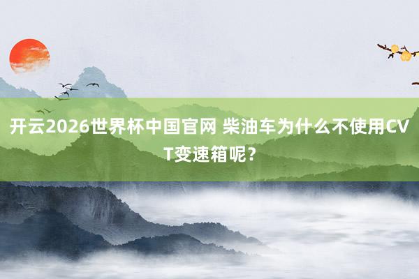 开云2026世界杯中国官网 柴油车为什么不使用CVT变速箱呢？