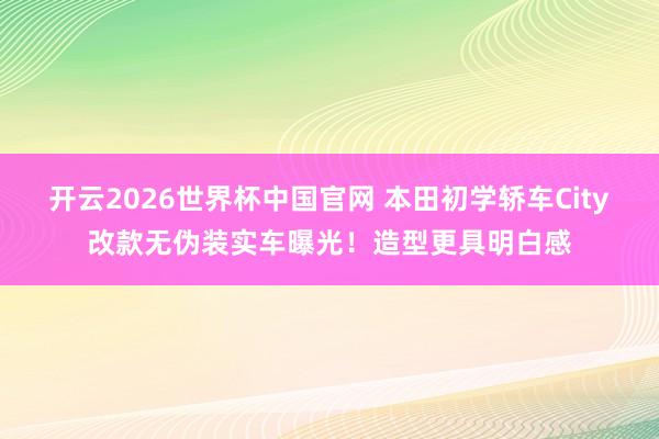 开云2026世界杯中国官网 本田初学轿车City改款无伪装实车曝光！造型更具明白感
