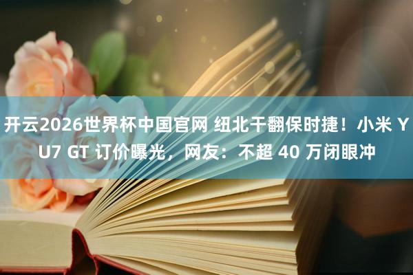 开云2026世界杯中国官网 纽北干翻保时捷！小米 YU7 GT 订价曝光，网友：不超 40 万闭眼冲