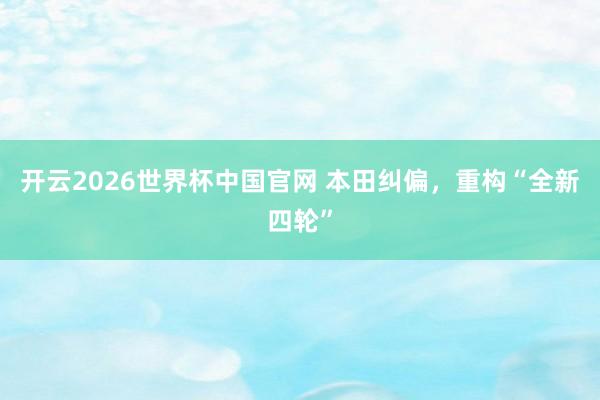 开云2026世界杯中国官网 本田纠偏，重构“全新四轮”