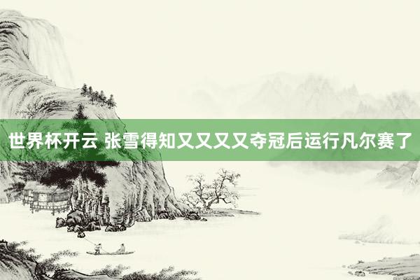 世界杯开云 张雪得知又又又又夺冠后运行凡尔赛了