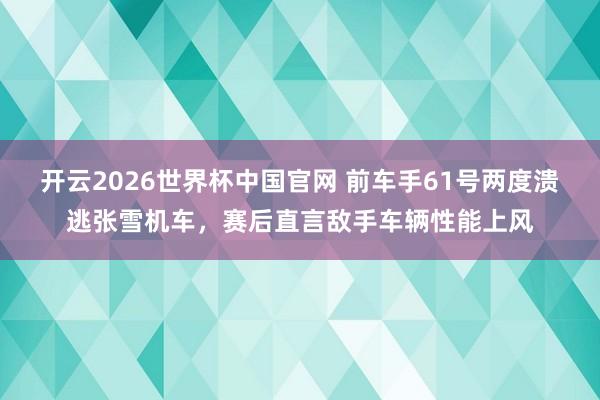 开云2026世界杯中国官网 前车手61号两度溃逃张雪机车，赛后直言敌手车辆性能上风