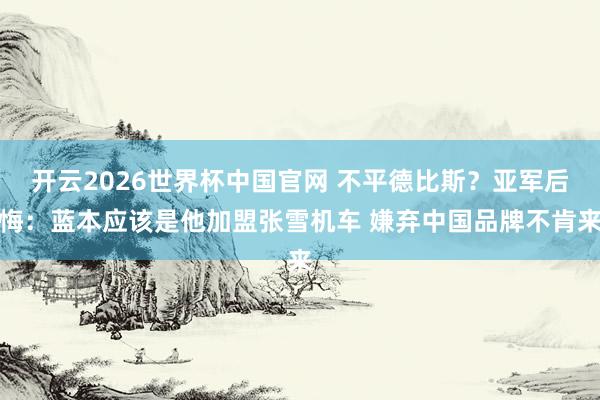 开云2026世界杯中国官网 不平德比斯？亚军后悔：蓝本应该是他加盟张雪机车 嫌弃中国品牌不肯来