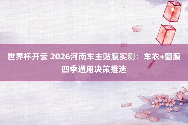 世界杯开云 2026河南车主贴膜实测：车衣+窗膜四季通用决策推选
