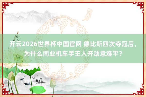 开云2026世界杯中国官网 德比斯四次夺冠后，为什么同业机车手王人开动意难平？