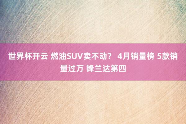 世界杯开云 燃油SUV卖不动？ 4月销量榜 5款销量过万 锋兰达第四