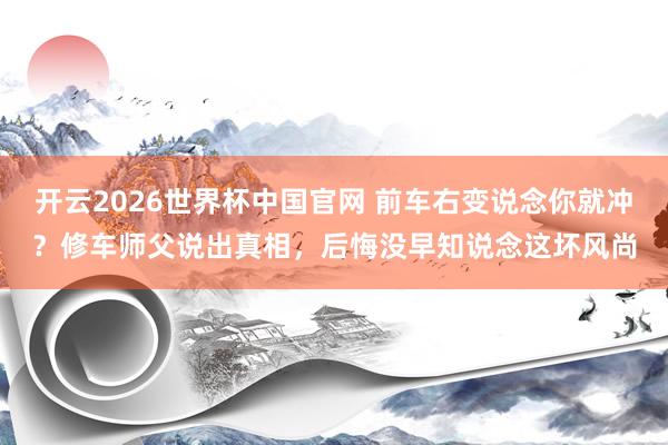 开云2026世界杯中国官网 前车右变说念你就冲？修车师父说出真相，后悔没早知说念这坏风尚