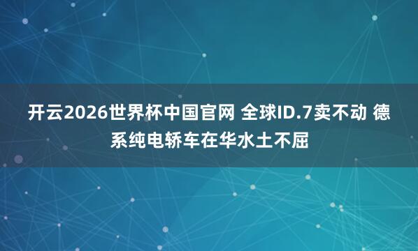 开云2026世界杯中国官网 全球ID.7卖不动 德系纯电轿车在华水土不屈
