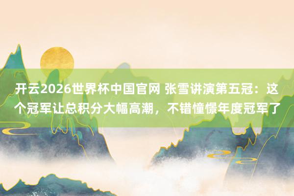 开云2026世界杯中国官网 张雪讲演第五冠：这个冠军让总积分大幅高潮，不错憧憬年度冠军了