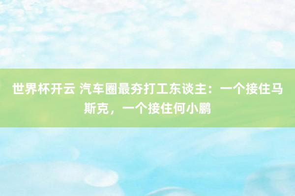 世界杯开云 汽车圈最夯打工东谈主：一个接住马斯克，一个接住何小鹏