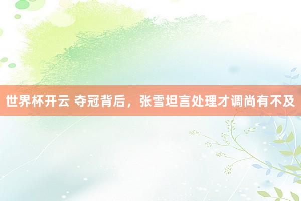 世界杯开云 夺冠背后，张雪坦言处理才调尚有不及