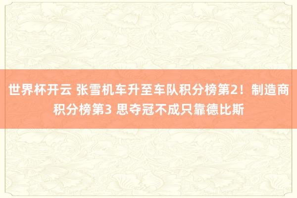 世界杯开云 张雪机车升至车队积分榜第2！制造商积分榜第3 思夺冠不成只靠德比斯