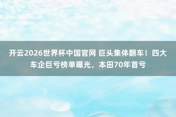 开云2026世界杯中国官网 巨头集体翻车！四大车企巨亏榜单曝光，本田70年首亏