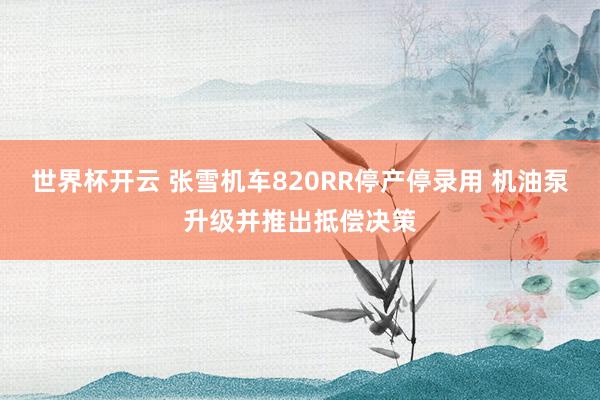 世界杯开云 张雪机车820RR停产停录用 机油泵升级并推出抵偿决策