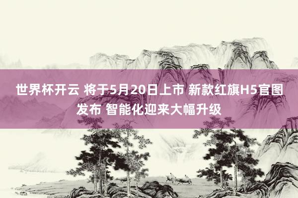 世界杯开云 将于5月20日上市 新款红旗H5官图发布 智能化迎来大幅升级