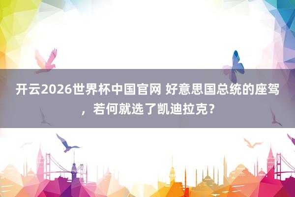 开云2026世界杯中国官网 好意思国总统的座驾，若何就选了凯迪拉克？