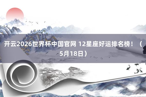 开云2026世界杯中国官网 12星座好运排名榜！（5月18日）
