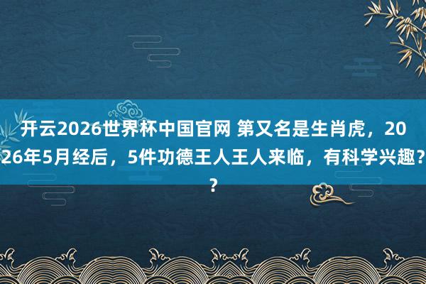 开云2026世界杯中国官网 第又名是生肖虎，2026年5月经后，5件功德王人王人来临，有科学兴趣？