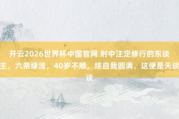 开云2026世界杯中国官网 射中注定修行的东谈主，六亲缘浅，40岁不顺，终自我圆满，这便是天谈