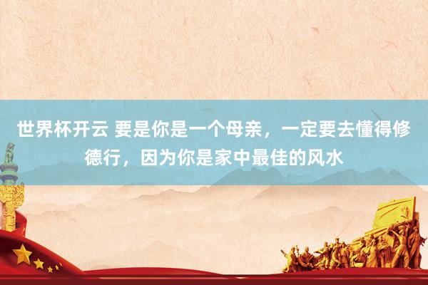 世界杯开云 要是你是一个母亲，一定要去懂得修德行，因为你是家中最佳的风水