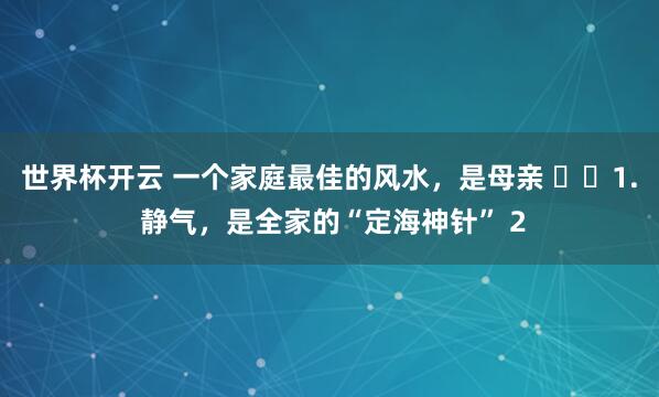 世界杯开云 一个家庭最佳的风水，是母亲 ​​1. 静气，是全家的“定海神针” 2