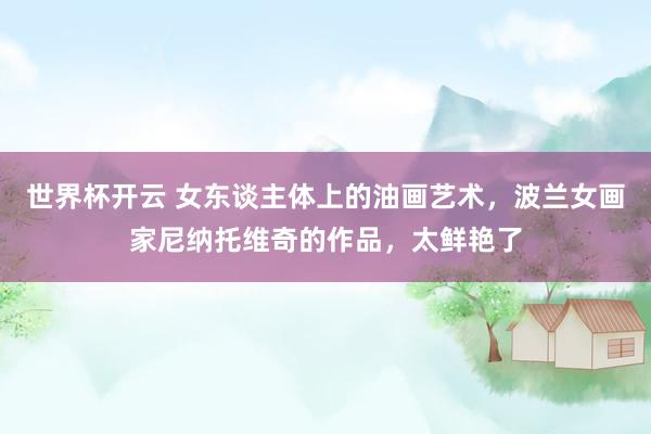 世界杯开云 女东谈主体上的油画艺术，波兰女画家尼纳托维奇的作品，太鲜艳了
