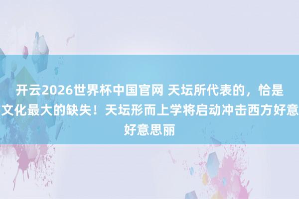 开云2026世界杯中国官网 天坛所代表的，恰是西方文化最大的缺失！天坛形而上学将启动冲击西方好意思丽