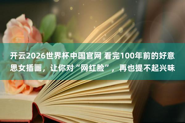 开云2026世界杯中国官网 看完100年前的好意思女插画，让你对“网红脸”，再也提不起兴味