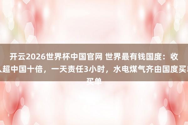 开云2026世界杯中国官网 世界最有钱国度：收入超中国十倍，一天责任3小时，水电煤气齐由国度买单