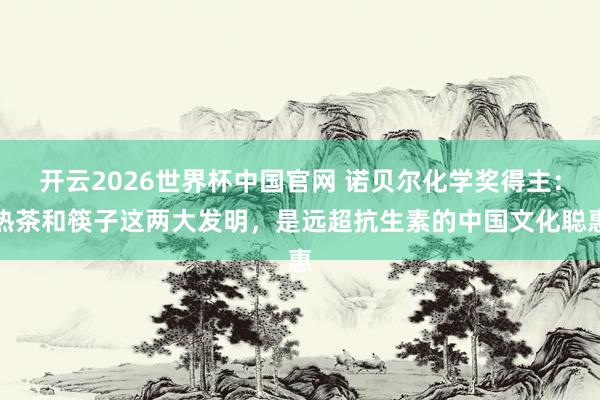 开云2026世界杯中国官网 诺贝尔化学奖得主：热茶和筷子这两大发明，是远超抗生素的中国文化聪惠