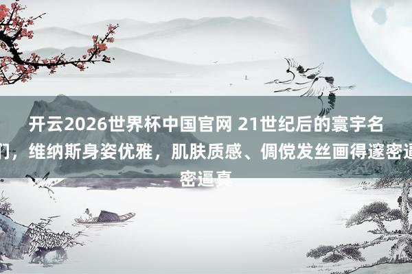 开云2026世界杯中国官网 21世纪后的寰宇名画们，维纳斯身姿优雅，肌肤质感、倜傥发丝画得邃密逼真