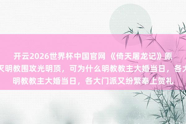 开云2026世界杯中国官网 《倚天屠龙记》原著：之前六大门派为灭明教围攻光明顶，可为什么明教教主大婚当日，各大门派又纷繁奉上贺礼