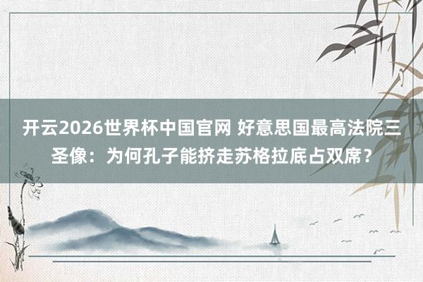 开云2026世界杯中国官网 好意思国最高法院三圣像：为何孔子能挤走苏格拉底占双席？