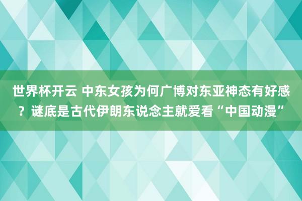 世界杯开云 中东女孩为何广博对东亚神态有好感？谜底是古代伊朗东说念主就爱看“中国动漫”
