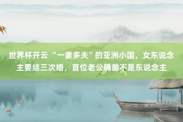世界杯开云 “一妻多夫”的亚洲小国，女东说念主要结三次婚，首位老公确凿不是东说念主