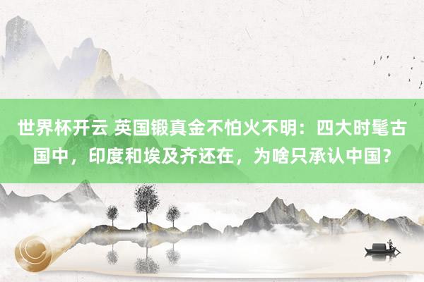 世界杯开云 英国锻真金不怕火不明：四大时髦古国中，印度和埃及齐还在，为啥只承认中国？