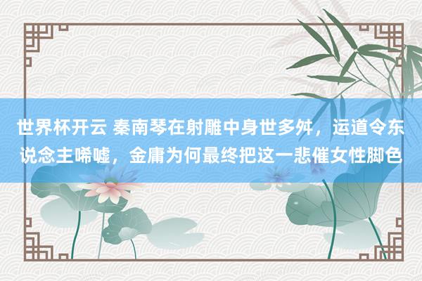 世界杯开云 秦南琴在射雕中身世多舛，运道令东说念主唏嘘，金庸为何最终把这一悲催女性脚色