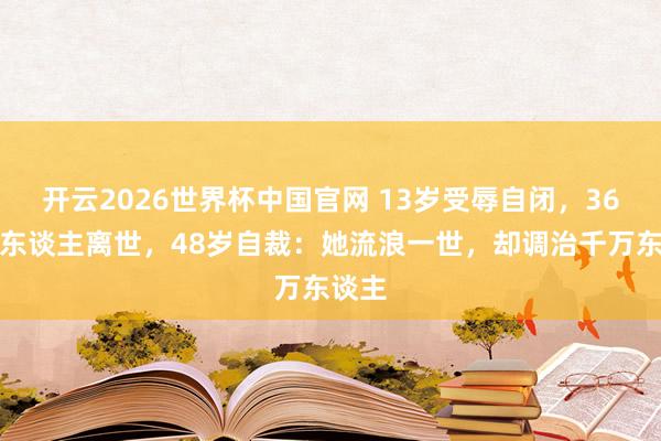 开云2026世界杯中国官网 13岁受辱自闭，36岁爱东谈主离世，48岁自裁：她流浪一世，却调治千万东谈主