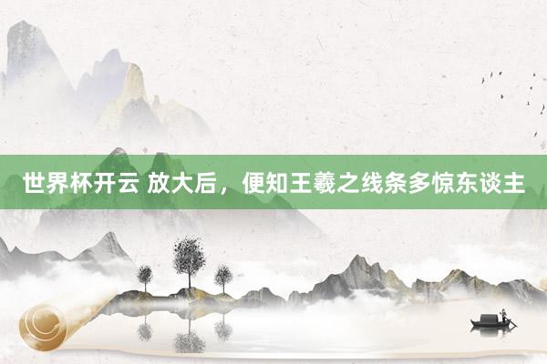 世界杯开云 放大后，便知王羲之线条多惊东谈主