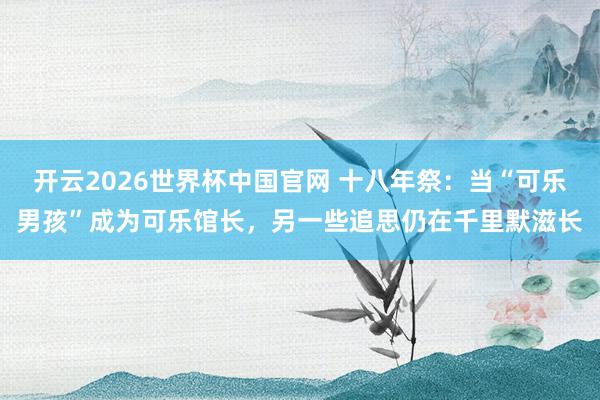 开云2026世界杯中国官网 十八年祭：当“可乐男孩”成为可乐馆长，另一些追思仍在千里默滋长