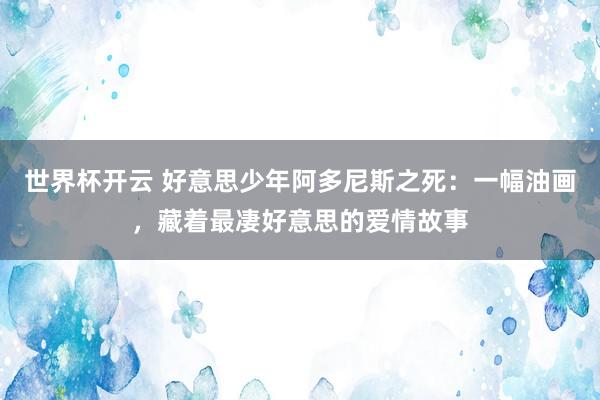 世界杯开云 好意思少年阿多尼斯之死：一幅油画，藏着最凄好意思的爱情故事