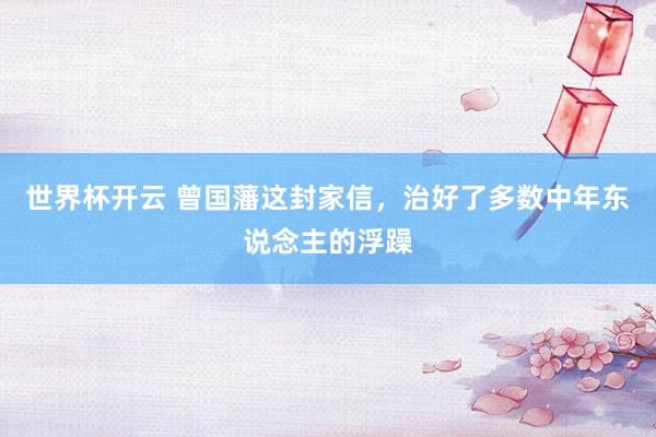 世界杯开云 曾国藩这封家信，治好了多数中年东说念主的浮躁