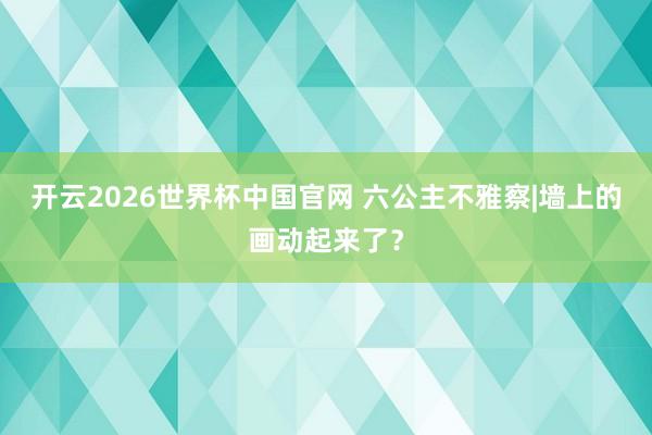 开云2026世界杯中国官网 六公主不雅察|墙上的画动起来了？
