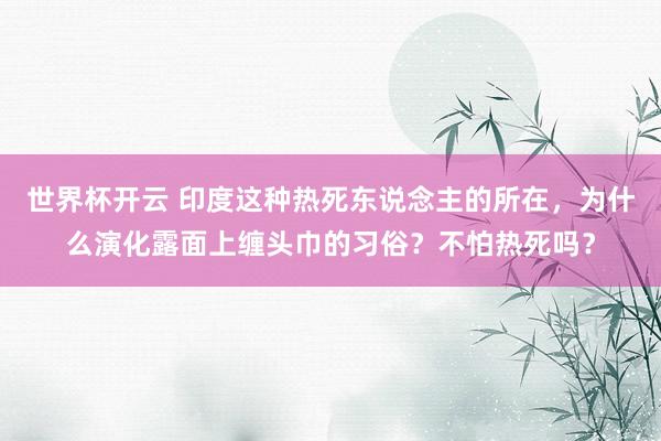 世界杯开云 印度这种热死东说念主的所在，为什么演化露面上缠头巾的习俗？不怕热死吗？