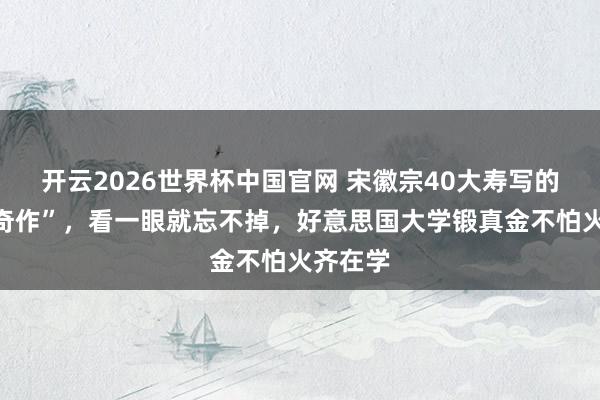 开云2026世界杯中国官网 宋徽宗40大寿写的“千古奇作”，看一眼就忘不掉，好意思国大学锻真金不怕火齐在学