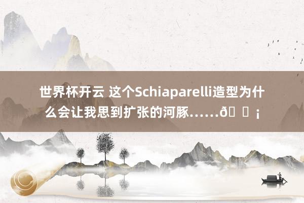 世界杯开云 这个Schiaparelli造型为什么会让我思到扩张的河豚……🐡
