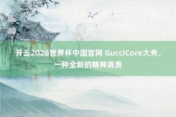 开云2026世界杯中国官网 GucciCore大秀，一种全新的精神真贵