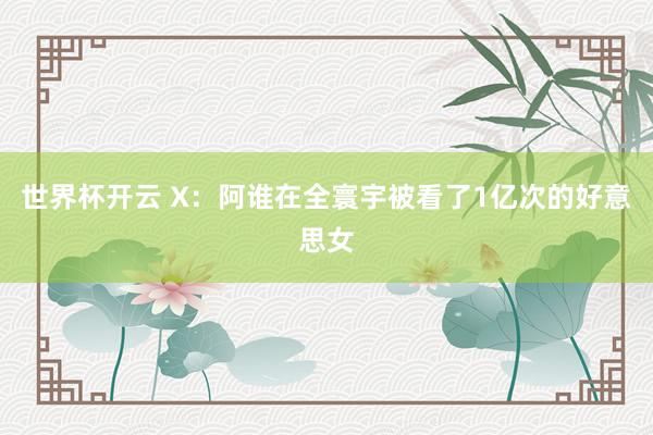 世界杯开云 X：阿谁在全寰宇被看了1亿次的好意思女